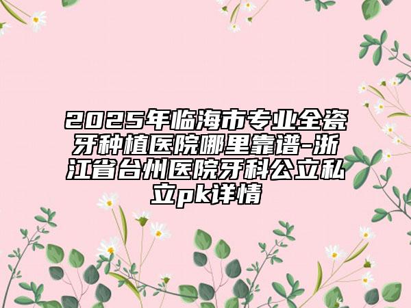 2025年臨海市專業(yè)全瓷牙種植醫(yī)院哪里靠譜-浙江省臺州醫(yī)院牙科公立私立pk詳情