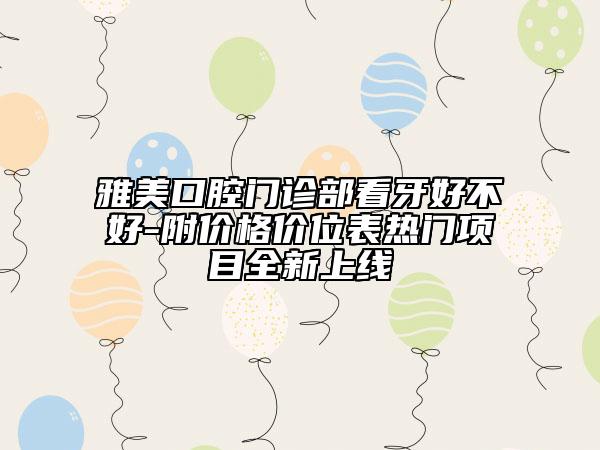 雅美口腔門診部看牙好不好-附價格價位表熱門項目全新上線