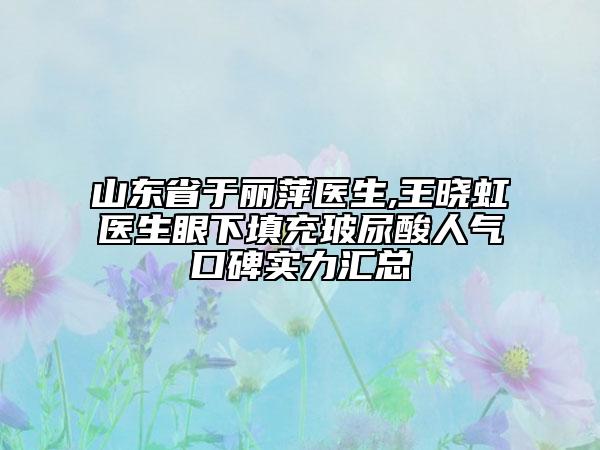 山東省于麗萍醫(yī)生,王曉虹醫(yī)生眼下填充玻尿酸人氣口碑實(shí)力匯總