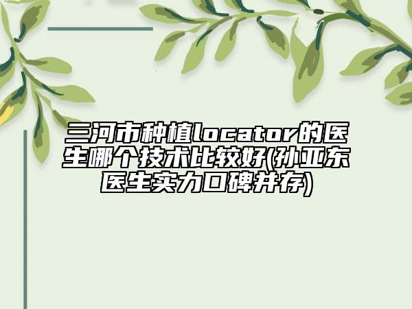 三河市種植locator的醫(yī)生哪個技術(shù)比較好(孫亞東醫(yī)生實(shí)力口碑并存)