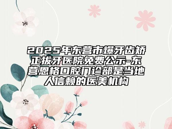 2025年?yáng)|營(yíng)市爆牙齒矯正拔牙醫(yī)院免費(fèi)公示-東營(yíng)恩格口腔門(mén)診部是當(dāng)?shù)厝诵刨嚨尼t(yī)美機(jī)構(gòu)