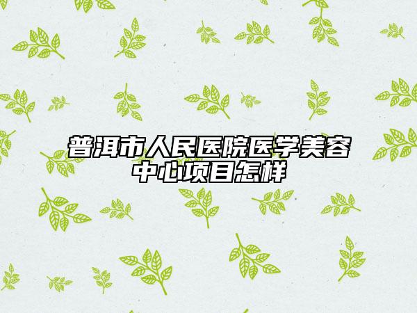 普洱市人民醫(yī)院醫(yī)學(xué)美容中心項(xiàng)目怎樣