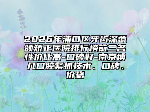 2026年浦口區(qū)牙齒深覆頜矯正醫(yī)院排行榜前三名性價(jià)比高-口碑好-南京博凡口腔緊抓技術(shù)、口碑、價(jià)格