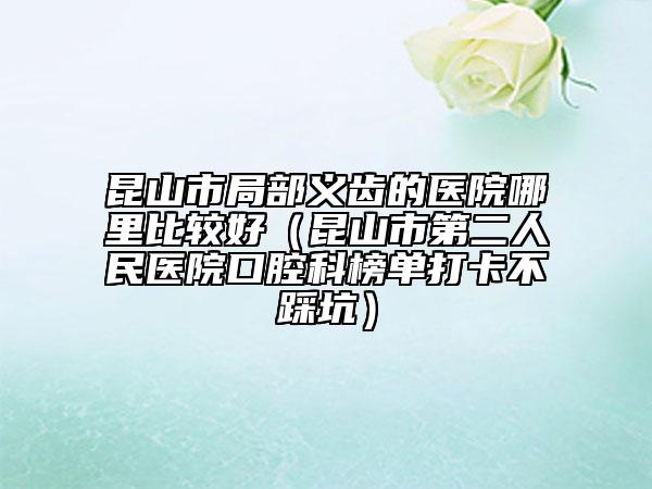 昆山市局部義齒的醫(yī)院哪里比較好（昆山市第二人民醫(yī)院口腔科榜單打卡不踩坑）