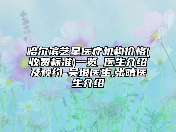 哈爾濱藝星醫(yī)療機(jī)構(gòu)價(jià)格(收費(fèi)標(biāo)準(zhǔn))一覽_醫(yī)生介紹及預(yù)約-吳垠醫(yī)生,張晴醫(yī)生介紹