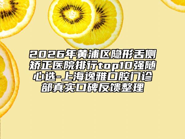 2026年黃浦區(qū)隱形舌側(cè)矯正醫(yī)院排行top10強(qiáng)隨心選-上海逸雅口腔門診部真實(shí)口碑反饋整理