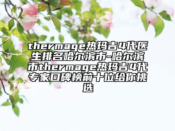 thermage熱瑪吉4代醫(yī)生排名哈爾濱市-哈爾濱市thermage熱瑪吉4代專家口碑榜前十位給你挑選
