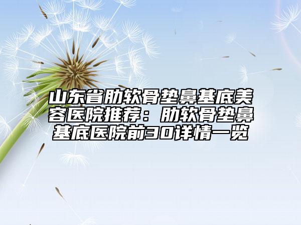 山東省肋軟骨墊鼻基底美容醫(yī)院推薦:肋軟骨墊鼻基底醫(yī)院前30詳情一覽