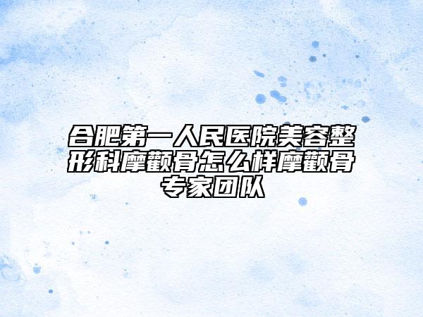 合肥第一人民醫(yī)院美容整形科摩顴骨怎么樣摩顴骨專家團隊