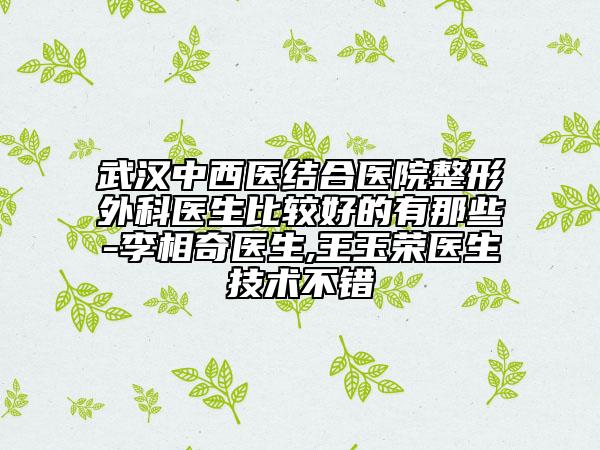 武漢中西醫(yī)結(jié)合醫(yī)院整形外科醫(yī)生比較好的有那些-李相奇醫(yī)生,王玉榮醫(yī)生技術(shù)不錯