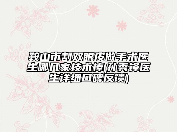 鞍山市割雙眼皮做手術(shù)醫(yī)生哪幾家技術(shù)棒(孫秀鋒醫(yī)生詳細口碑反饋)