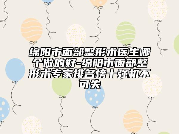 綿陽(yáng)市面部整形術(shù)醫(yī)生哪個(gè)做的好-綿陽(yáng)市面部整形術(shù)專家排名榜十強(qiáng)機(jī)不可失
