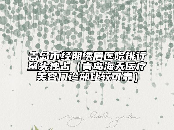 青島市經(jīng)期繡眉醫(yī)院排行鰲頭獨(dú)占（青島海天醫(yī)療美容門診部比較可靠）