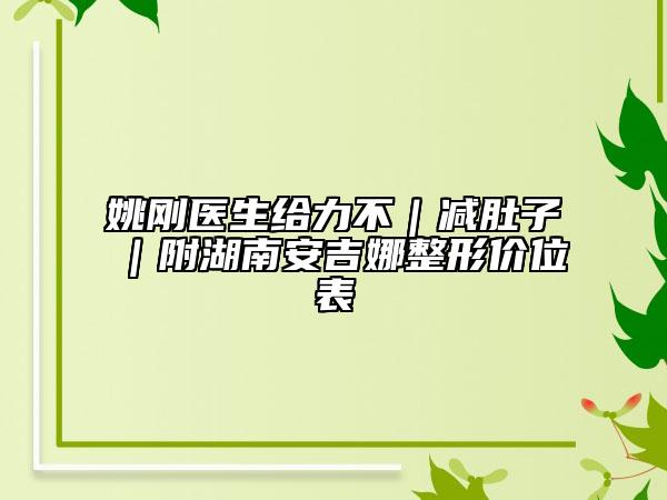 姚剛醫(yī)生給力不|減肚子|附湖南安吉娜整形價位表