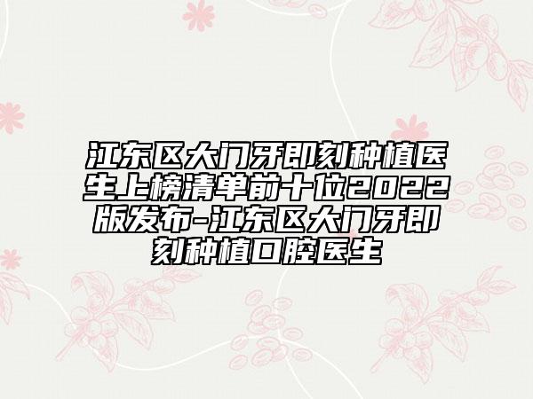 江東區(qū)大門牙即刻種植醫(yī)生上榜清單前十位2022版發(fā)布-江東區(qū)大門牙即刻種植口腔醫(yī)生