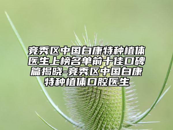 競秀區(qū)中國白康特種植體醫(yī)生上榜名單前十佳口碑篇揭曉-競秀區(qū)中國白康特種植體口腔醫(yī)生