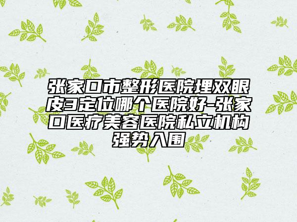 張家口市整形醫(yī)院埋雙眼皮3定位哪個醫(yī)院好-張家口醫(yī)療美容醫(yī)院私立機構(gòu)強勢入圍