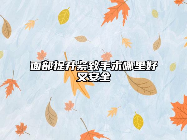 面部提升緊致手術(shù)哪里好又安全