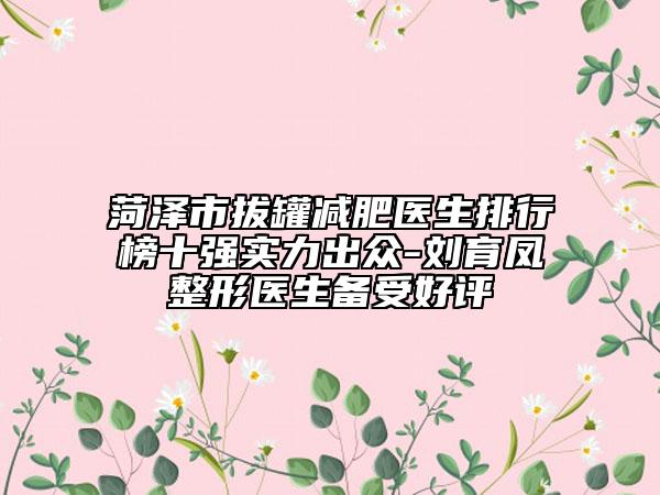 菏澤市拔罐減肥醫(yī)生排行榜十強(qiáng)實(shí)力出眾-劉育鳳整形醫(yī)生備受好評