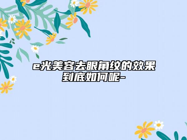 e光美容去眼角紋的效果到底如何呢-