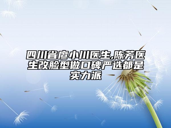 四川省廖小川醫(yī)生,陳芳醫(yī)生改臉型做口碑嚴選都是實力派