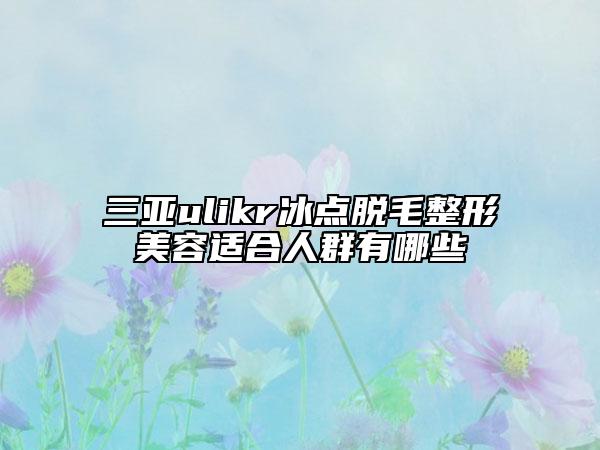 三亞ulikr冰點脫毛整形美容適合人群有哪些