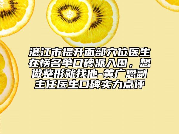 湛江市提升面部穴位醫(yī)生在榜名單口碑派入圍，想做整形就找他-黃廣恩副主任醫(yī)生口碑實力點評