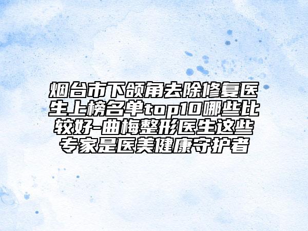 煙臺市下頜角去除修復(fù)醫(yī)生上榜名單top10哪些比較好-曲梅整形醫(yī)生這些專家是醫(yī)美健康守護(hù)者
