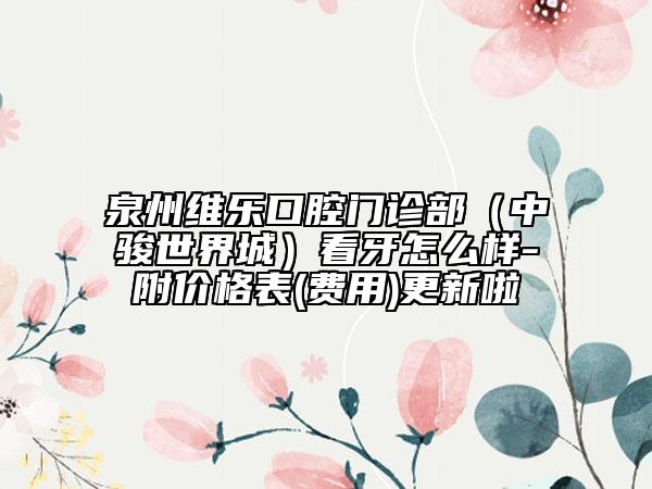 泉州維樂口腔門診部（中駿世界城）看牙怎么樣-附價格表(費用)更新啦
