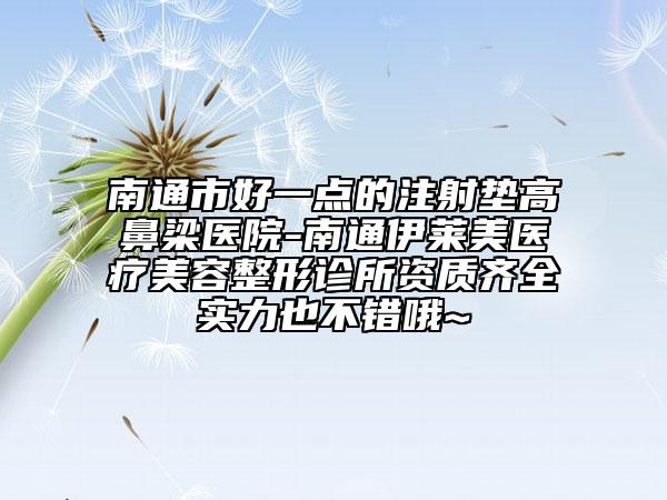南通市好一點(diǎn)的注射墊高鼻梁醫(yī)院-南通伊萊美醫(yī)療美容整形診所資質(zhì)齊全實(shí)力也不錯(cuò)哦~