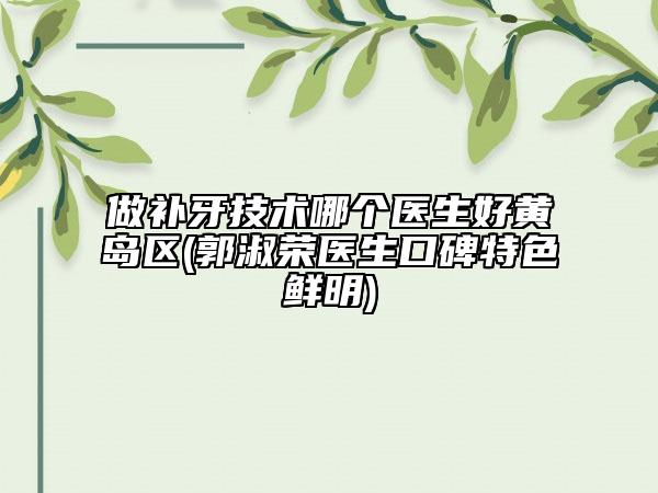 做補牙技術哪個醫(yī)生好黃島區(qū)(郭淑榮醫(yī)生口碑特色鮮明)