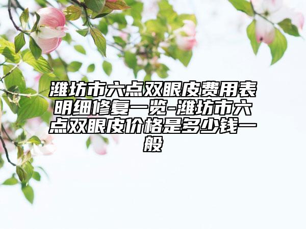 濰坊市六點雙眼皮費用表明細修復(fù)一覽-濰坊市六點雙眼皮價格是多少錢一般