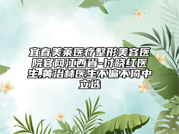 宜春美萊醫(yī)療整形美容醫(yī)院官網(wǎng)江西省-付曉紅醫(yī)生,黃治林醫(yī)生不偏不倚中立選