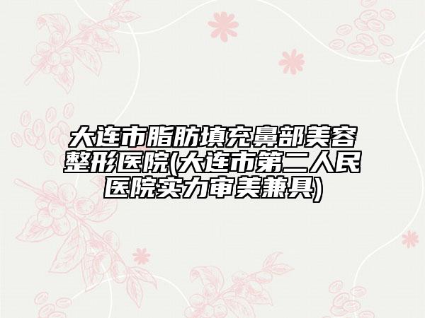 大連市脂肪填充鼻部美容整形醫(yī)院(大連市第二人民醫(yī)院實(shí)力審美兼具)