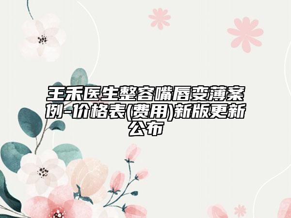 王禾醫(yī)生整容嘴唇變薄案例-價(jià)格表(費(fèi)用)新版更新公布