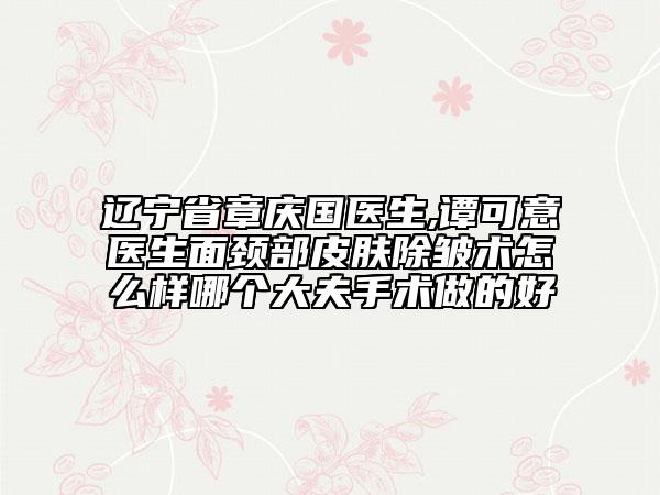 遼寧省章慶國(guó)醫(yī)生,譚可意醫(yī)生面頸部皮膚除皺術(shù)怎么樣哪個(gè)大夫手術(shù)做的好