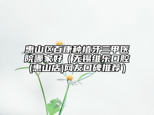 惠山區(qū)百康種植牙三甲醫(yī)院哪家好(無錫維樂口腔(惠山店)網(wǎng)友口碑推薦)