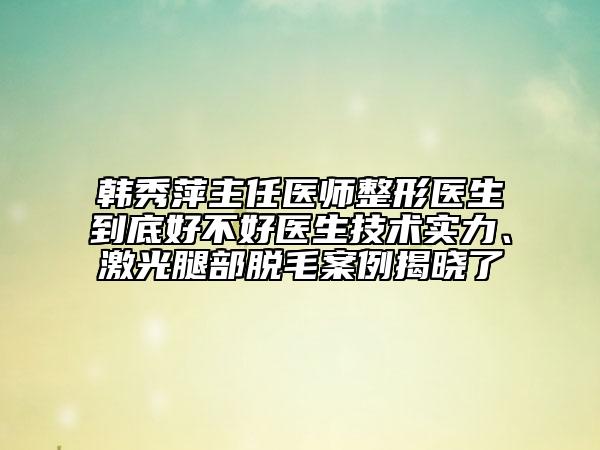 韓秀萍主任醫(yī)師整形醫(yī)生到底好不好醫(yī)生技術(shù)實(shí)力、激光腿部脫毛案例揭曉了