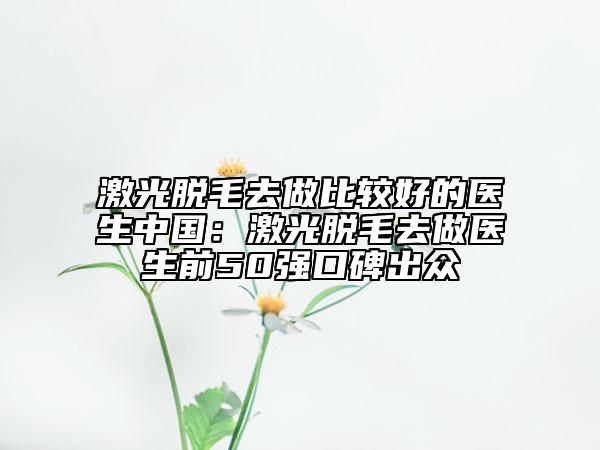 激光脫毛去做比較好的醫(yī)生中國：激光脫毛去做醫(yī)生前50強(qiáng)口碑出眾