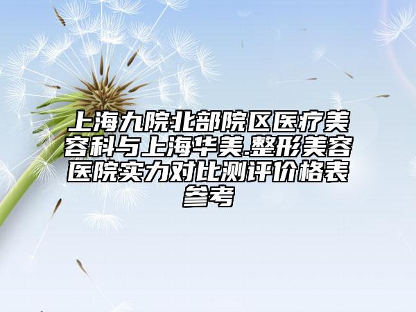 上海九院北部院區(qū)醫(yī)療美容科與上海華美.整形美容醫(yī)院實(shí)力對(duì)比測(cè)評(píng)價(jià)格表參考