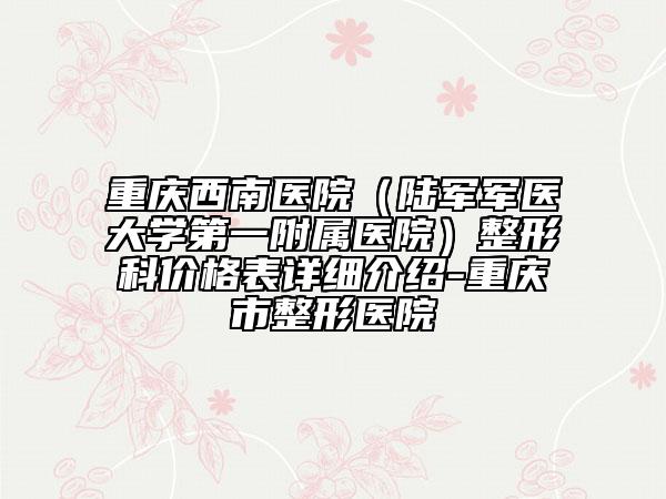 重慶西南醫(yī)院(陸軍軍醫(yī)大學(xué)第一附屬醫(yī)院)整形科價(jià)格表詳細(xì)介紹-重慶市整形醫(yī)院