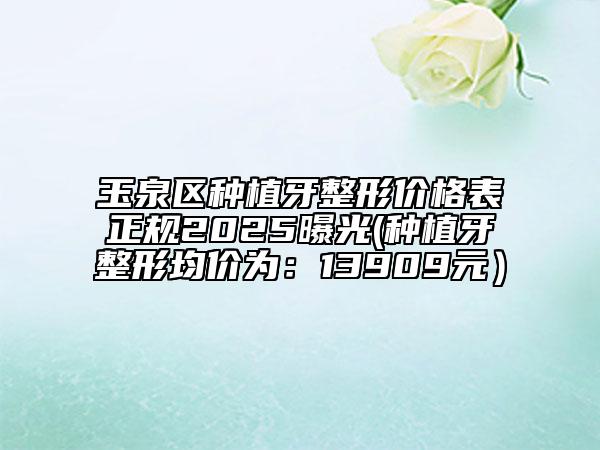 玉泉區(qū)種植牙整形價格表正規(guī)2025曝光(種植牙整形均價為:13909元)