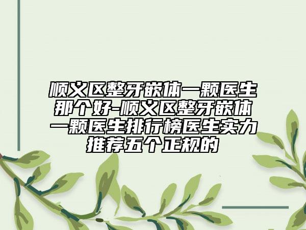 順義區(qū)整牙嵌體一顆醫(yī)生那個(gè)好-順義區(qū)整牙嵌體一顆醫(yī)生排行榜醫(yī)生實(shí)力推薦五個(gè)正規(guī)的