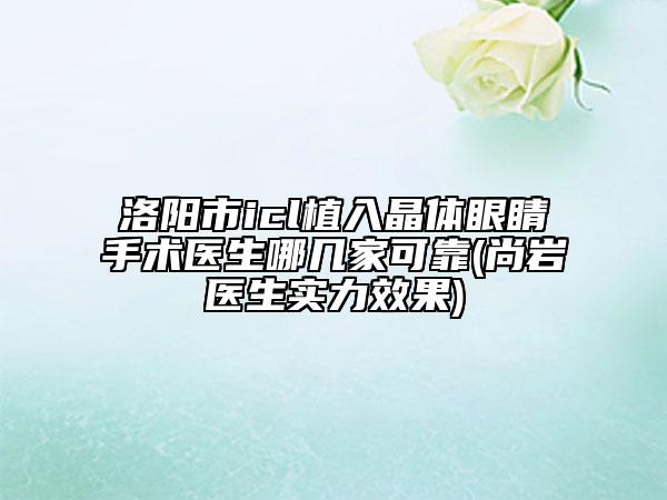 洛陽市icl植入晶體眼睛手術(shù)醫(yī)生哪幾家可靠(尚巖醫(yī)生實(shí)力效果)