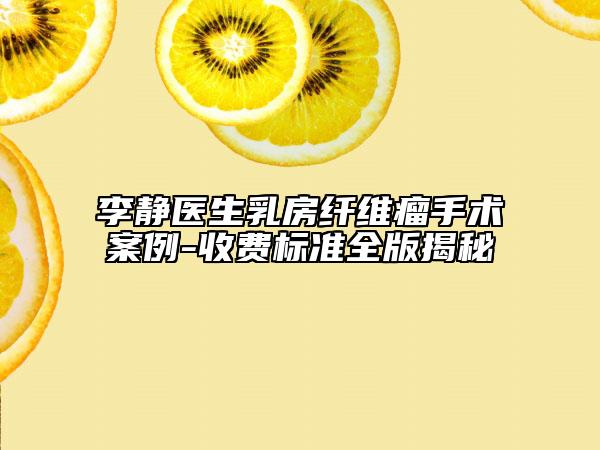 李靜醫(yī)生乳房纖維瘤手術(shù)案例-收費標準全版揭秘