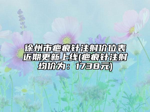 徐州市疤痕針注射價位表近期更新上線(疤痕針注射均價為:1738元)