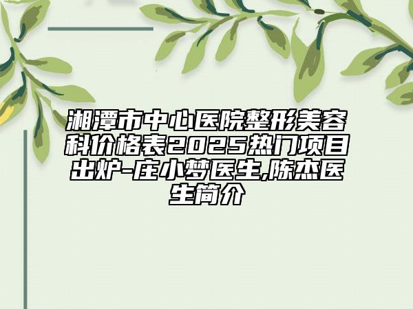湘潭市中心醫(yī)院整形美容科價格表2025熱門項目出爐-莊小夢醫(yī)生,陳杰醫(yī)生簡介