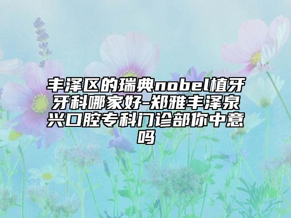 豐澤區(qū)的瑞典nobel植牙牙科哪家好-鄭雅豐澤泉興口腔?？崎T診部你中意嗎