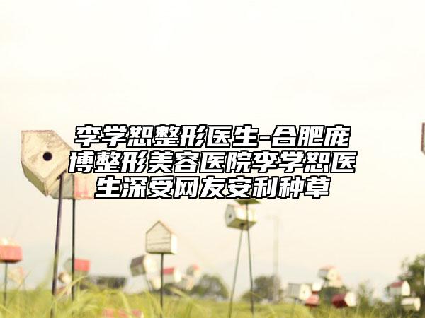 李學(xué)恕整形醫(yī)生-合肥龐博整形美容醫(yī)院李學(xué)恕醫(yī)生深受網(wǎng)友安利種草