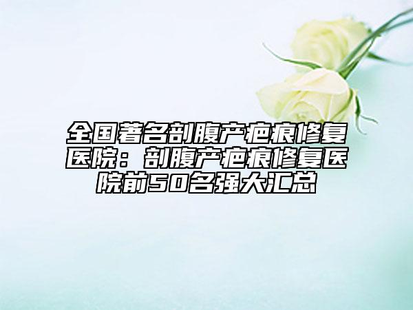 全國著名剖腹產(chǎn)疤痕修復(fù)醫(yī)院:剖腹產(chǎn)疤痕修復(fù)醫(yī)院前50名強大匯總
